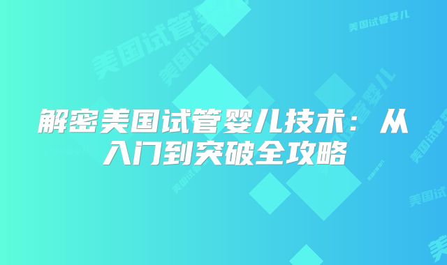 解密美国试管婴儿技术：从入门到突破全攻略