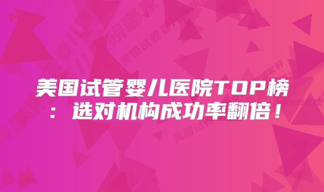 美国试管婴儿医院TOP榜:选对机构成功率翻倍!