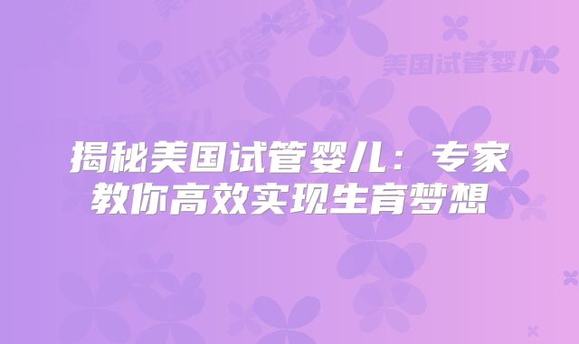 揭秘美国试管婴儿：专家教你高效实现生育梦想