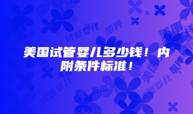 美国试管婴儿多少钱!内附条件标准!
