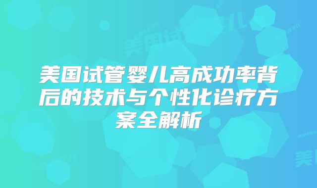 美国试管婴儿高成功率背后的技术与个性化诊疗方案全解析