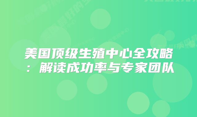 美国顶级生殖中心全攻略：解读成功率与专家团队