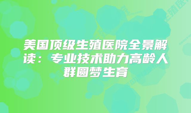 美国顶级生殖医院全景解读：专业技术助力高龄人群圆梦生育