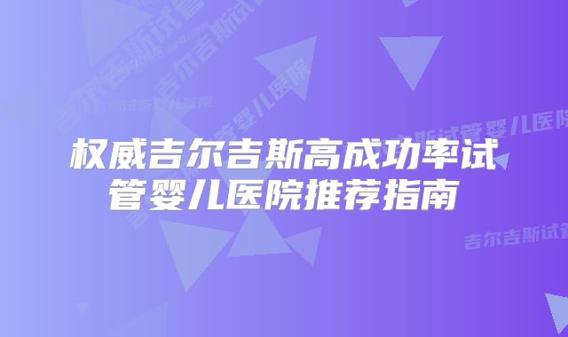 权威吉尔吉斯高成功率试管婴儿医院推荐指南