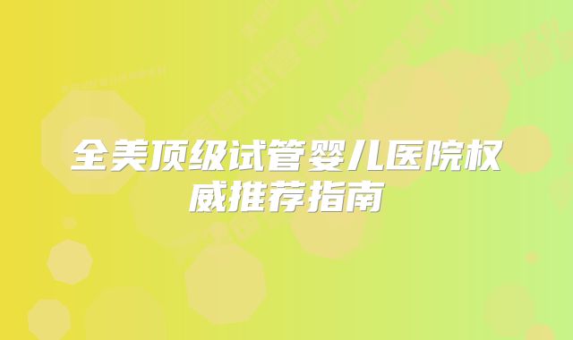 全美顶级试管婴儿医院权威推荐指南
