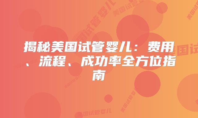 揭秘美国试管婴儿：费用、流程、成功率全方位指南