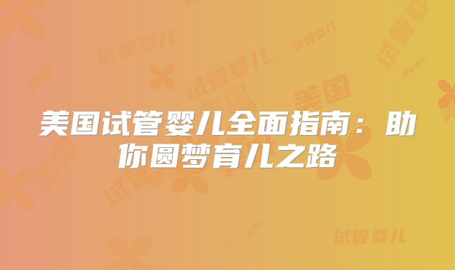 美国试管婴儿全面指南：助你圆梦育儿之路