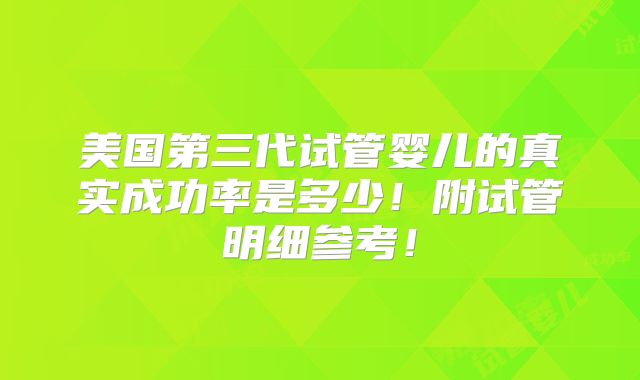 美国第三代试管婴儿的真实成功率是多少!附试管明细参考!