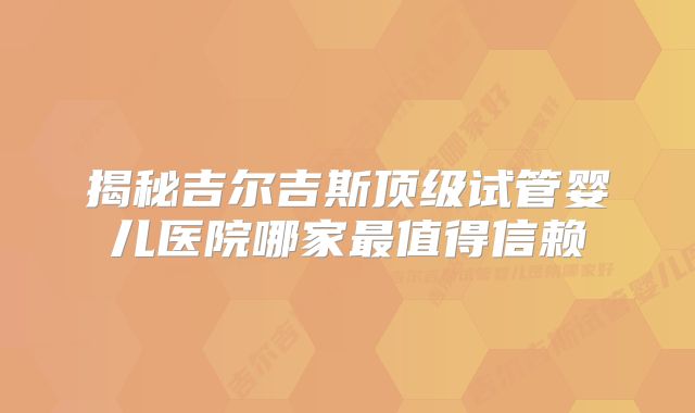 揭秘吉尔吉斯顶级试管婴儿医院哪家最值得信赖