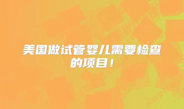 美国做试管婴儿需要检查的项目！