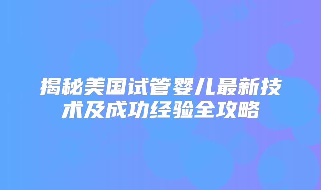 揭秘美国试管婴儿最新技术及成功经验全攻略