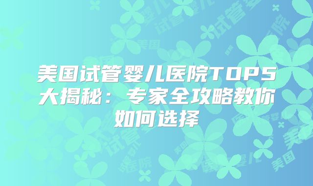 美国试管婴儿医院TOP5大揭秘：专家全攻略教你如何选择