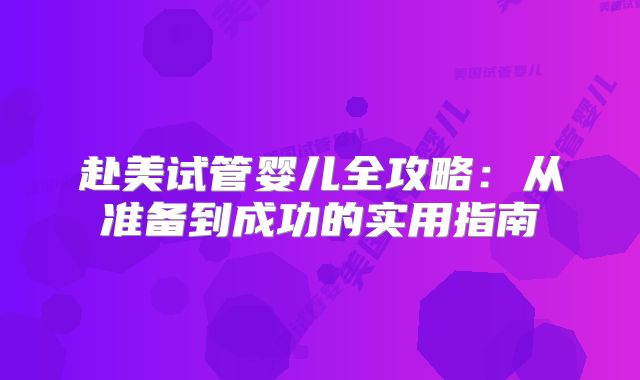赴美试管婴儿全攻略：从准备到成功的实用指南