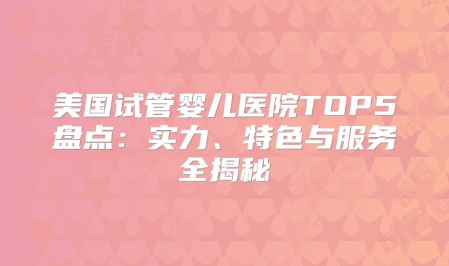 美国试管婴儿医院TOP5盘点：实力、特色与服务全揭秘