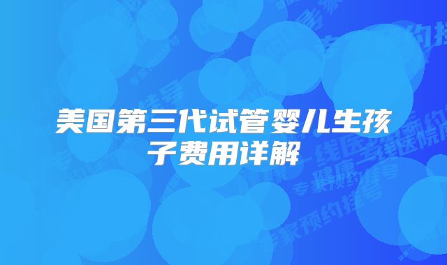 美国第三代试管婴儿生孩子费用详解