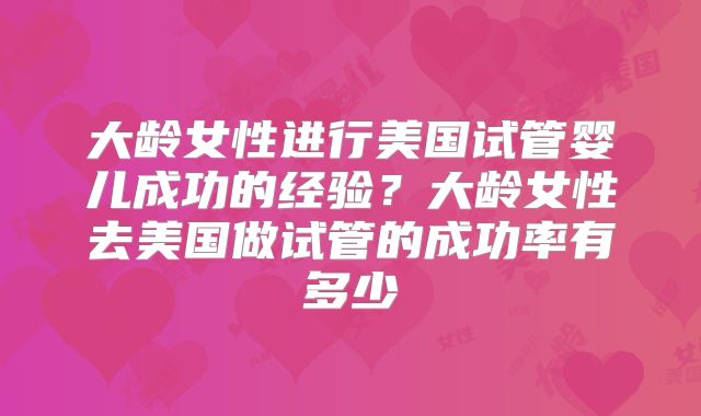 大龄女性进行美国试管婴儿成功的经验？大龄女性去美国做试管的成功率有多少