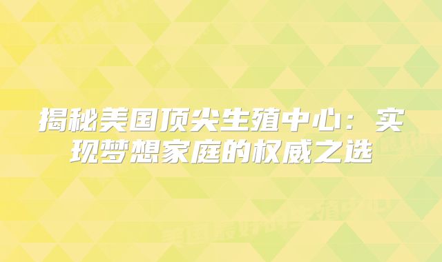 揭秘美国顶尖生殖中心：实现梦想家庭的权威之选