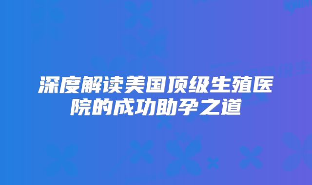深度解读美国顶级生殖医院的成功助孕之道