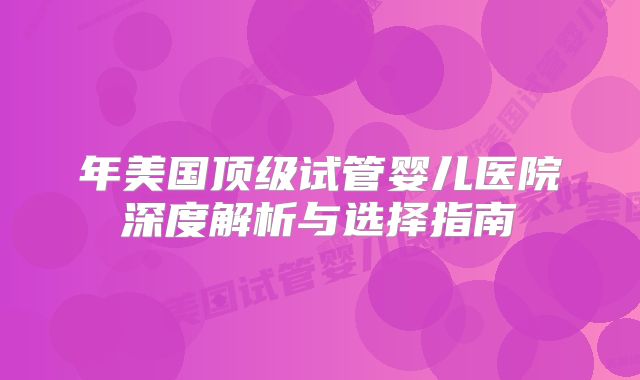 年美国顶级试管婴儿医院深度解析与选择指南