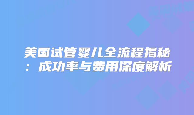 美国试管婴儿全流程揭秘：成功率与费用深度解析