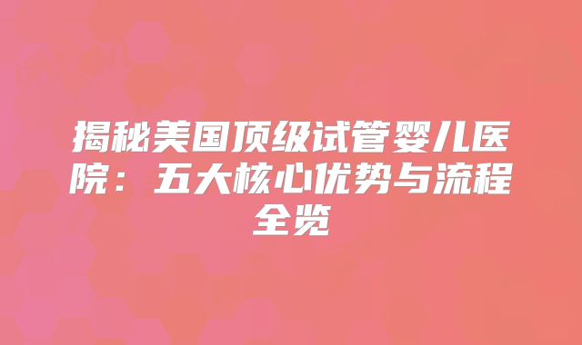 揭秘美国顶级试管婴儿医院:五大核心优势与流程全览