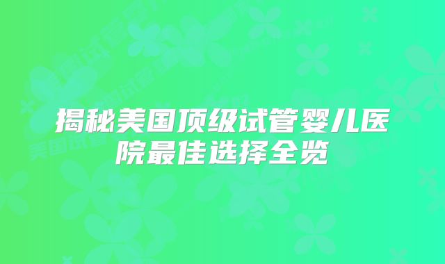 揭秘美国顶级试管婴儿医院最佳选择全览