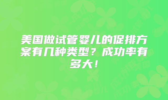 美国做试管婴儿的促排方案有几种类型？成功率有多大！