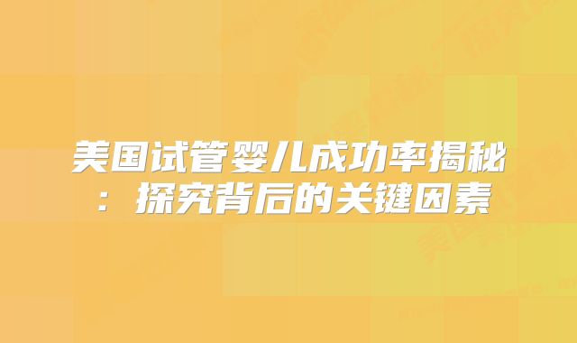美国试管婴儿成功率揭秘:探究背后的关键因素