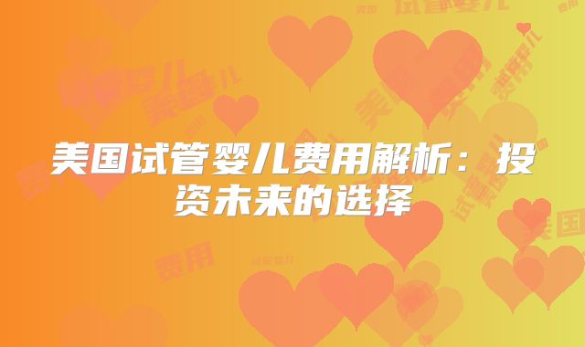 美国试管婴儿费用解析：投资未来的选择