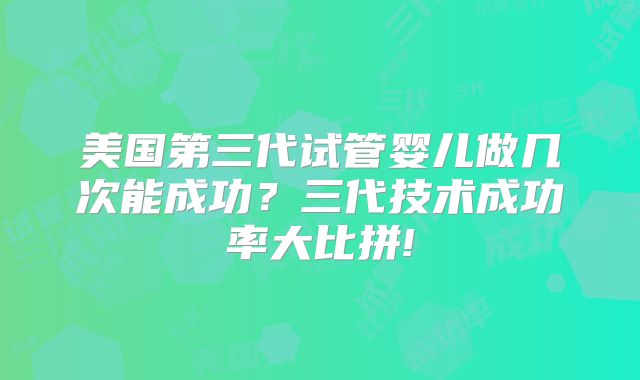 美国第三代试管婴儿做几次能成功？三代技术成功率大比拼!