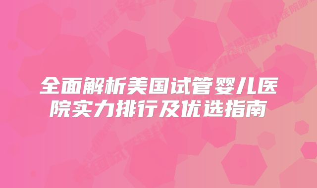 全面解析美国试管婴儿医院实力排行及优选指南