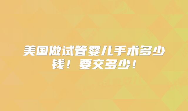 美国做试管婴儿手术多少钱！要交多少！