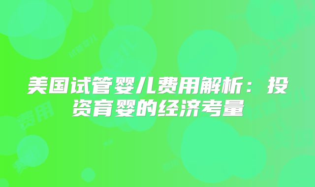 美国试管婴儿费用解析：投资育婴的经济考量