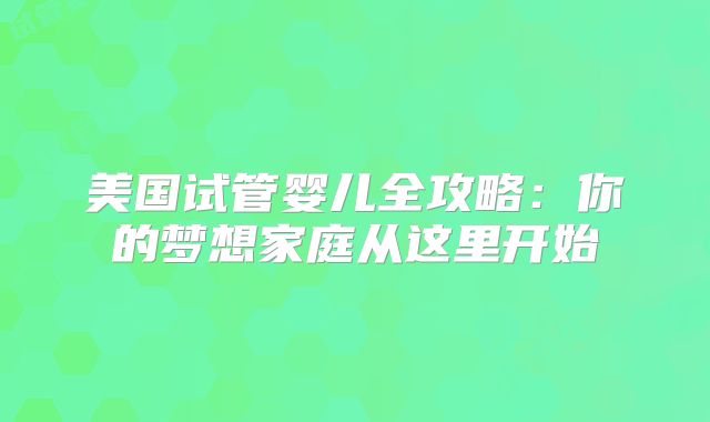 美国试管婴儿全攻略：你的梦想家庭从这里开始