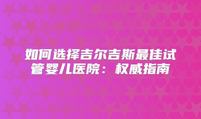 如何选择吉尔吉斯最佳试管婴儿医院:权威指南