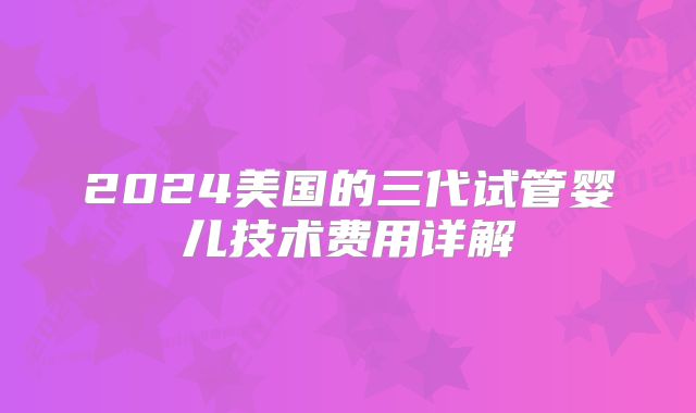 2024美国的三代试管婴儿技术费用详解