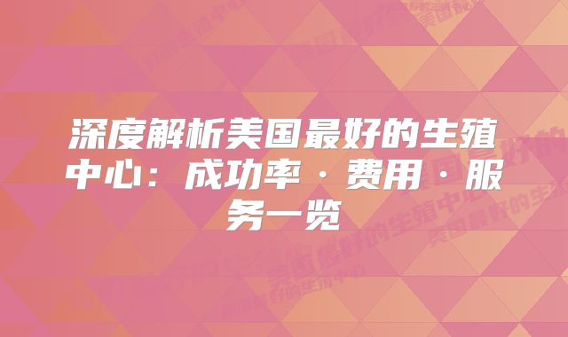 深度解析美国最好的生殖中心：成功率·费用·服务一览
