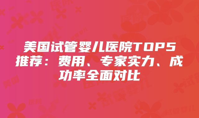 美国试管婴儿医院TOP5推荐：费用、专家实力、成功率全面对比