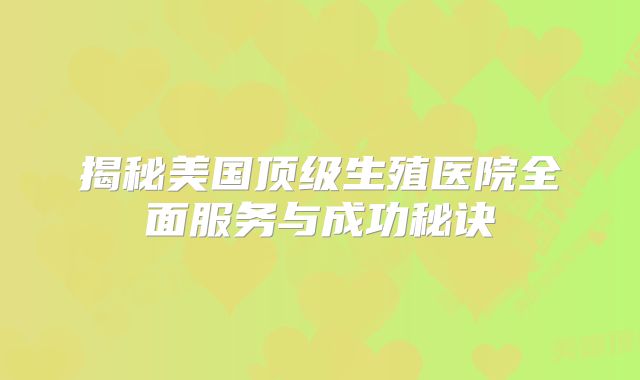 揭秘美国顶级生殖医院全面服务与成功秘诀