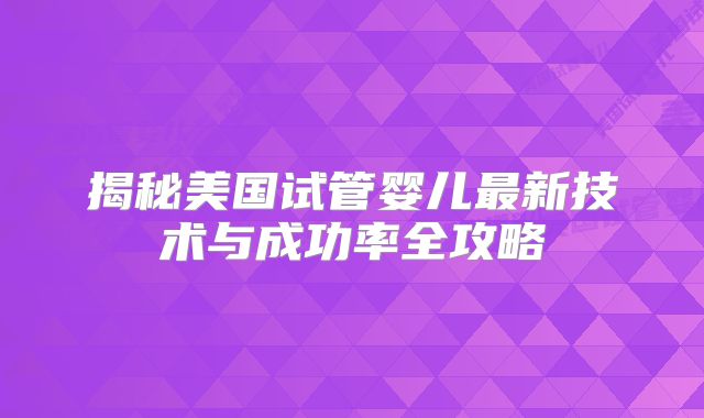 揭秘美国试管婴儿最新技术与成功率全攻略