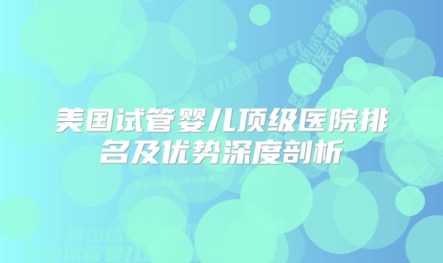 美国试管婴儿顶级医院排名及优势深度剖析