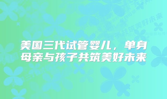美国三代试管婴儿,单身母亲与孩子共筑美好未来