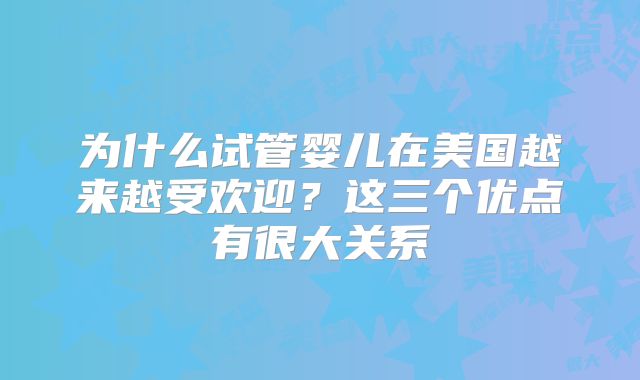 为什么试管婴儿在美国越来越受欢迎?这三个优点有很大关系