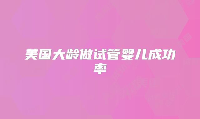 美国大龄做试管婴儿成功率