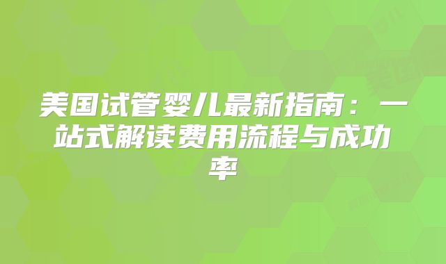 美国试管婴儿最新指南：一站式解读费用流程与成功率