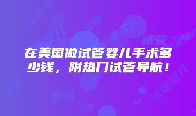 在美国做试管婴儿手术多少钱，附热门试管导航！