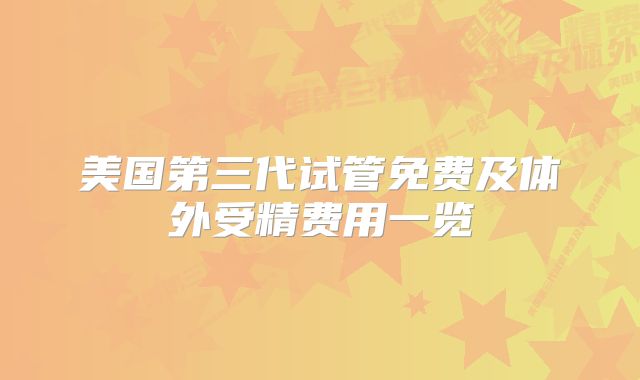美国第三代试管免费及体外受精费用一览