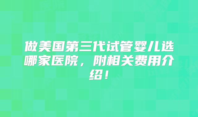 做美国第三代试管婴儿选哪家医院，附相关费用介绍！