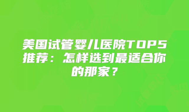 美国试管婴儿医院TOP5推荐：怎样选到最适合你的那家？