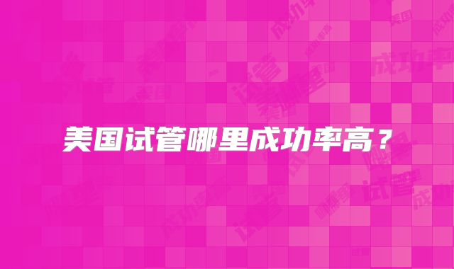 美国试管哪里成功率高？